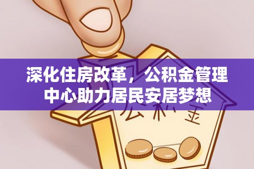 太子河深化住房改革，公积金管理中心助力居民安居梦想