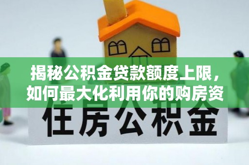 太子河揭秘公积金贷款额度上限，如何最大化利用你的购房资金？