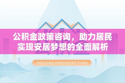 太子河公积金政策咨询，助力居民实现安居梦想的全面解析