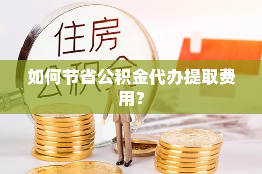 太子河如何节省公积金代办提取费用？