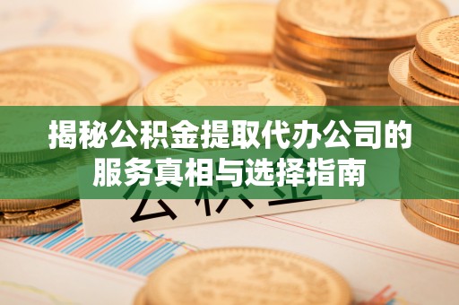 太子河揭秘公积金提取代办公司的服务真相与选择指南