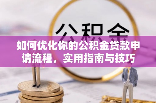 太子河如何优化你的公积金贷款申请流程，实用指南与技巧