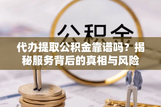 太子河代办提取公积金靠谱吗？揭秘服务背后的真相与风险