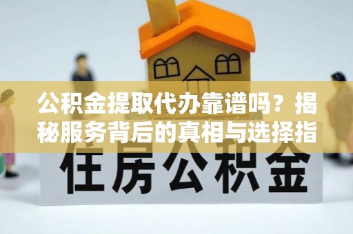 太子河公积金提取代办靠谱吗？揭秘服务背后的真相与选择指南