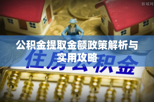 太子河公积金提取金额政策解析与实用攻略