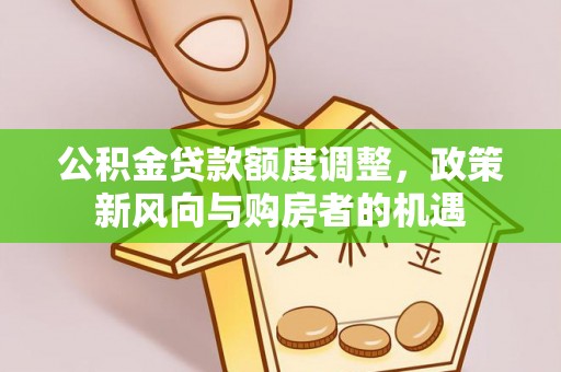 太子河公积金贷款额度调整，政策新风向与购房者的机遇