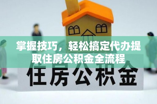 太子河掌握技巧，轻松搞定代办提取住房公积金全流程