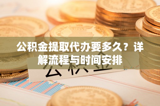 太子河公积金提取代办要多久？详解流程与时间安排