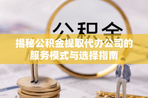 太子河揭秘公积金提取代办公司的服务模式与选择指南