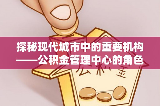 太子河探秘现代城市中的重要机构——公积金管理中心的角色与使命