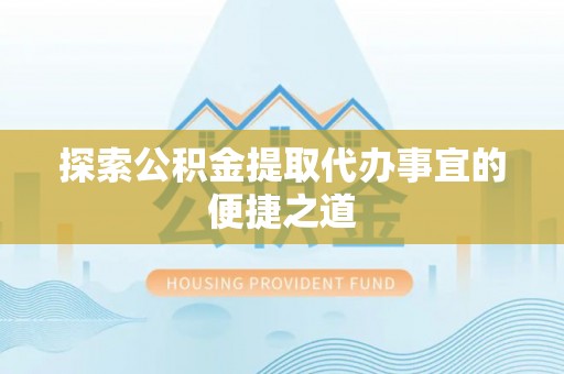 太子河探索公积金提取代办事宜的便捷之道