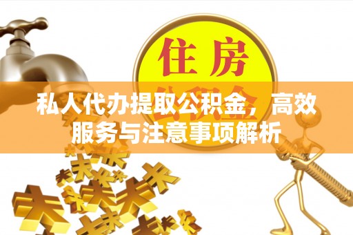 太子河私人代办提取公积金，高效服务与注意事项解析