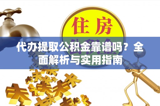 太子河代办提取公积金靠谱吗？全面解析与实用指南