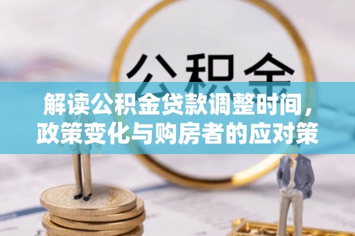 太子河解读公积金贷款调整时间，政策变化与购房者的应对策略