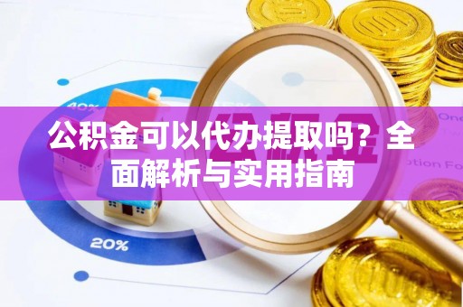 太子河公积金可以代办提取吗？全面解析与实用指南