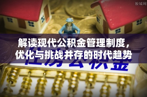太子河解读现代公积金管理制度，优化与挑战并存的时代趋势