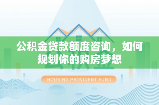 太子河公积金贷款额度咨询，如何规划你的购房梦想