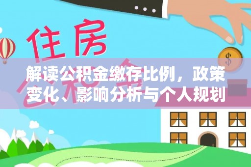 太子河解读公积金缴存比例，政策变化、影响分析与个人规划