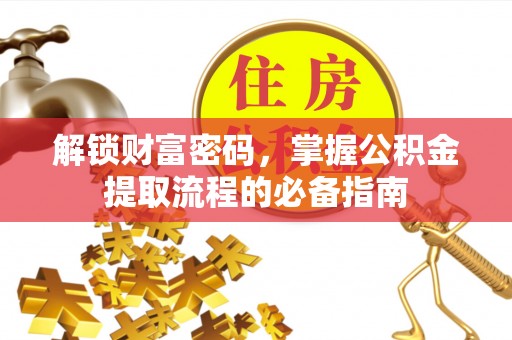 太子河解锁财富密码，掌握公积金提取流程的必备指南