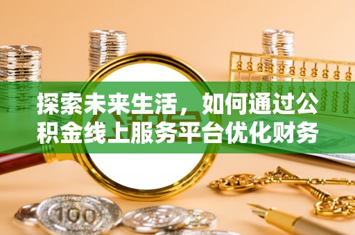 太子河探索未来生活，如何通过公积金线上服务平台优化财务管理