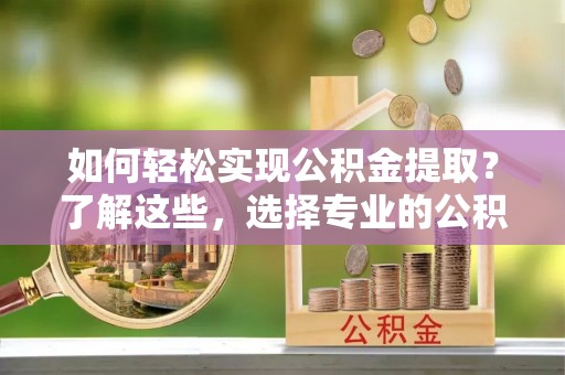 太子河如何轻松实现公积金提取？了解这些，选择专业的公积金提取代办服务