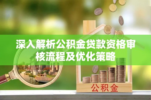 太子河深入解析公积金贷款资格审核流程及优化策略