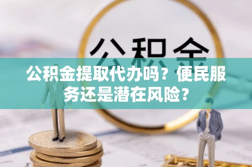 太子河公积金提取代办吗？便民服务还是潜在风险？