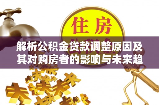 太子河解析公积金贷款调整原因及其对购房者的影响与未来趋势