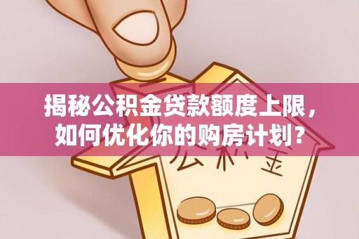 太子河揭秘公积金贷款额度上限，如何优化你的购房计划？