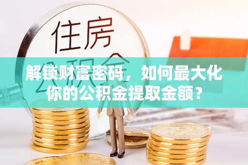 太子河解锁财富密码，如何最大化你的公积金提取金额？