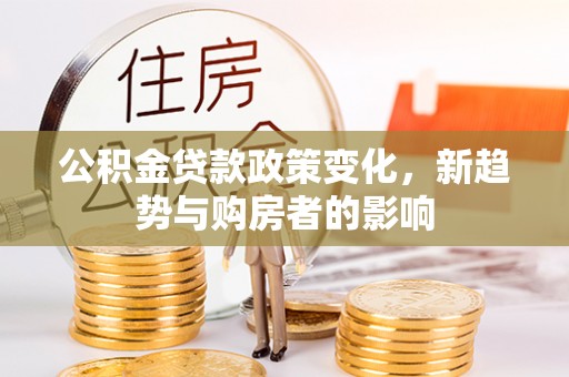太子河公积金贷款政策变化，新趋势与购房者的影响