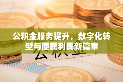 太子河公积金服务提升，数字化转型与便民利民新篇章