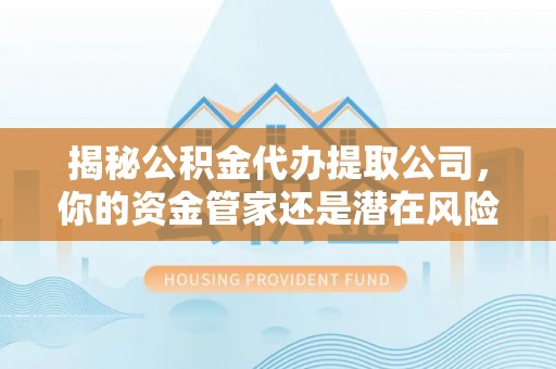 太子河揭秘公积金代办提取公司，你的资金管家还是潜在风险？