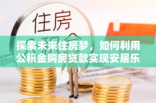 太子河探索未来住房梦，如何利用公积金购房贷款实现安居乐业