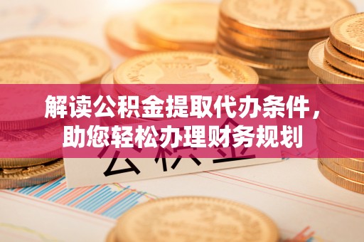 太子河解读公积金提取代办条件，助您轻松办理财务规划