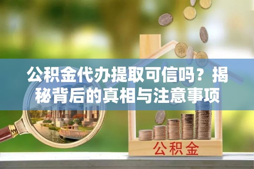 太子河公积金代办提取可信吗？揭秘背后的真相与注意事项