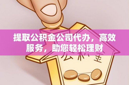 太子河提取公积金公司代办，高效服务，助您轻松理财