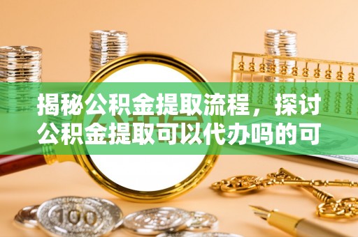 太子河揭秘公积金提取流程，探讨公积金提取可以代办吗的可行性与注意事项