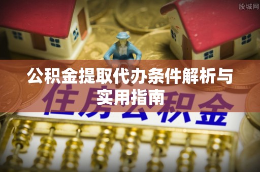 太子河公积金提取代办条件解析与实用指南