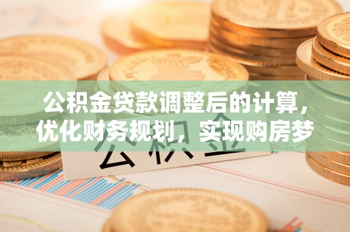 太子河公积金贷款调整后的计算，优化财务规划，实现购房梦想