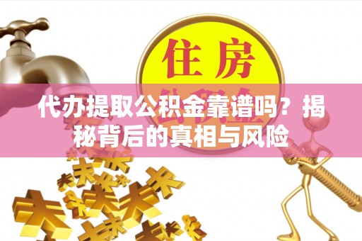 太子河代办提取公积金靠谱吗？揭秘背后的真相与风险