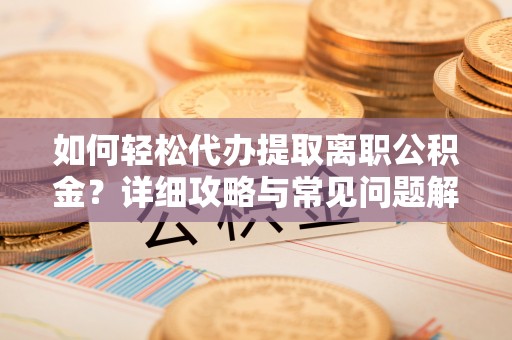 太子河如何轻松代办提取离职公积金？详细攻略与常见问题解析