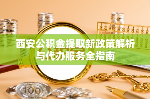 太子河西安公积金提取新政策解析与代办服务全指南