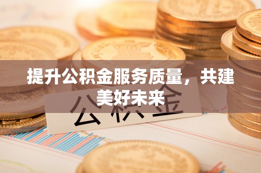 太子河提升公积金服务质量，共建美好未来