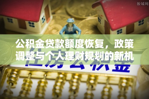 太子河公积金贷款额度恢复，政策调整与个人理财规划的新机遇
