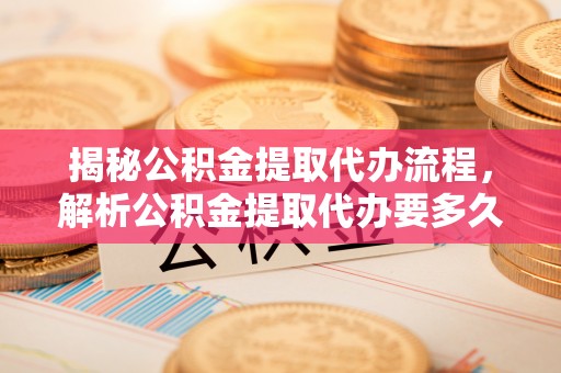 太子河揭秘公积金提取代办流程，解析公积金提取代办要多久的真相