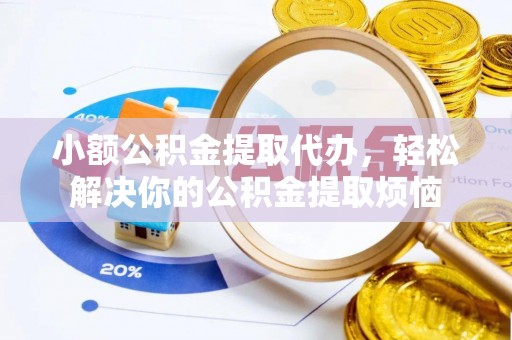 太子河小额公积金提取代办，轻松解决你的公积金提取烦恼