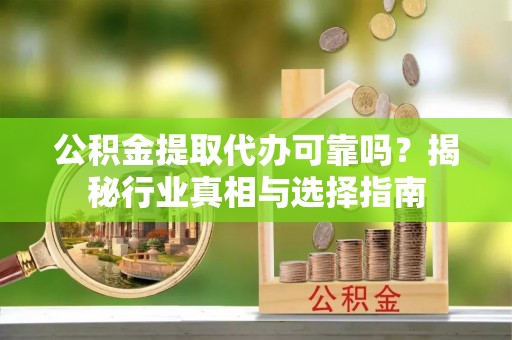 太子河公积金提取代办可靠吗？揭秘行业真相与选择指南