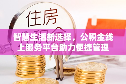 太子河智慧生活新选择，公积金线上服务平台助力便捷管理