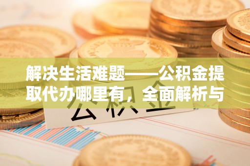 太子河解决生活难题——公积金提取代办哪里有，全面解析与服务推荐